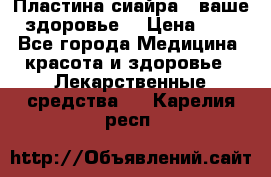 Пластина сиайра - ваше здоровье. › Цена ­ 1 - Все города Медицина, красота и здоровье » Лекарственные средства   . Карелия респ.